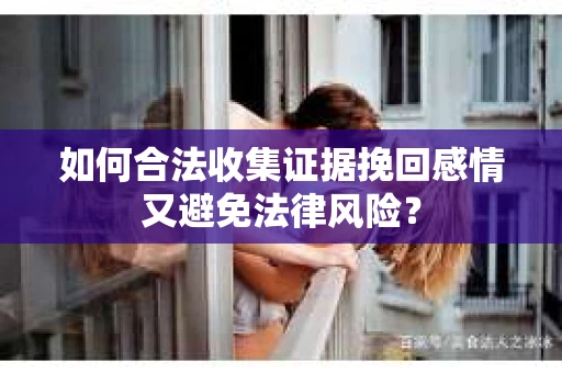 如何合法收集证据挽回感情又避免法律风险？