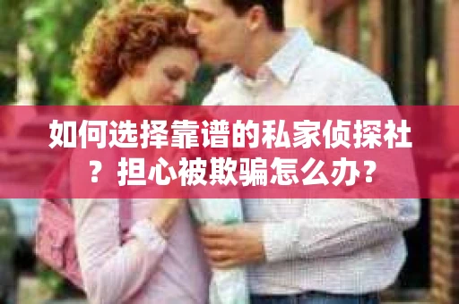 如何选择靠谱的私家侦探社?担心被欺骗怎么办? 如何选择靠谱的私家侦探社?担心被欺骗怎么办?