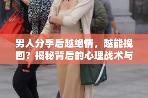 男人分手后越绝情，越能挽回？揭秘背后的心理战术与实际操作