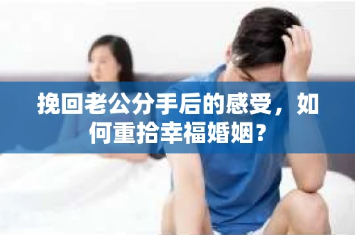 挽回老公分手后的感受,如何重拾幸福婚姻? 挽回老公分手后的感受,如何重拾幸福婚姻?