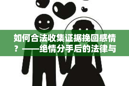 如何合法收集证据挽回感情？——绝情分手后的法律与取证策略