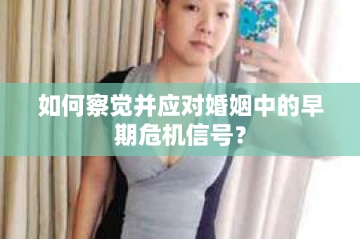 如何察觉并应对婚姻中的早期危机信号？