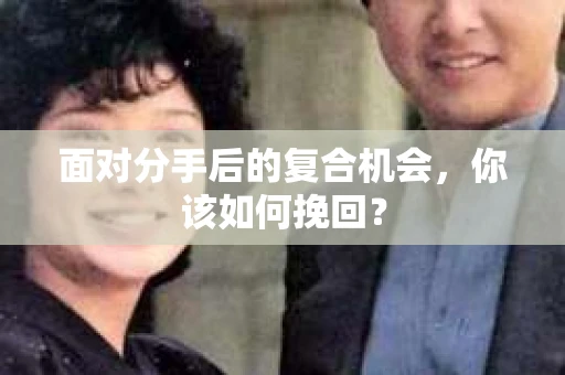 面对分手后的复合机会，你该如何挽回？