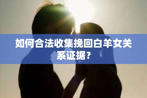 如何合法收集挽回白羊女关系证据？