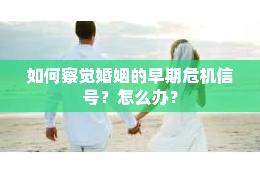 如何察觉婚姻的早期危机信号？怎么办？