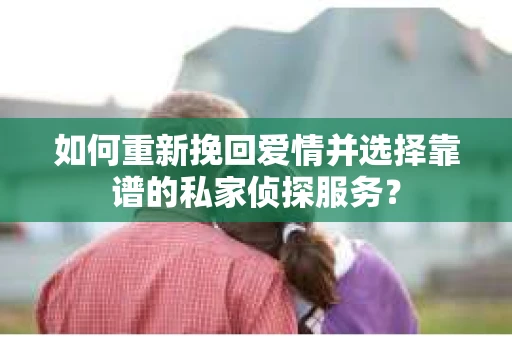 如何重新挽回爱情并选择靠谱的私家侦探服务？