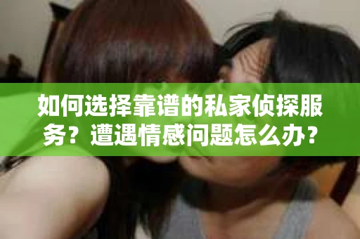 如何选择靠谱的私家侦探服务？遭遇情感问题怎么办？