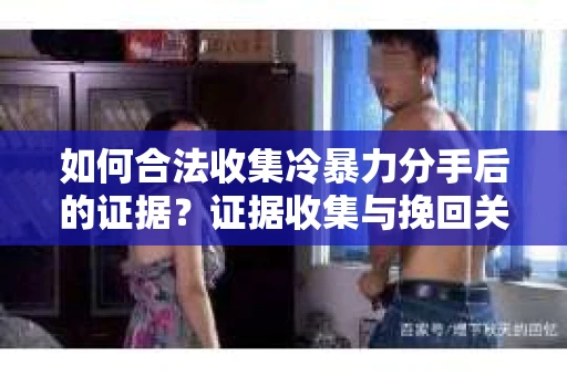 如何合法收集冷暴力分手后的证据?证据收集与挽回关系怎么办? 如何合法收集冷暴力分手后的证据?证据收集与挽回关系怎么办?