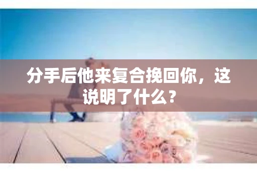 分手后他来复合挽回你，这说明了什么？