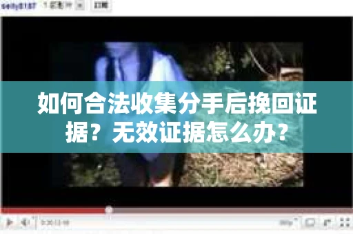 如何合法收集分手后挽回证据?无效证据怎么办? 如何合法收集分手后挽回证据?无效证据怎么办?