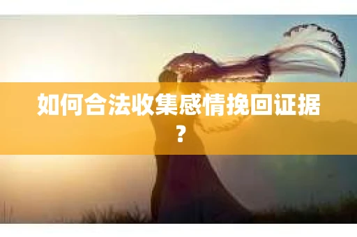如何合法收集感情挽回证据？