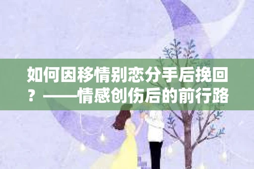 如何因移情别恋分手后挽回？——情感创伤后的前行路线图