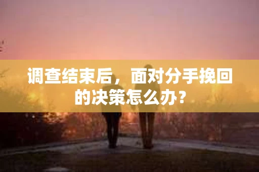 调查结束后，面对分手挽回的决策怎么办？