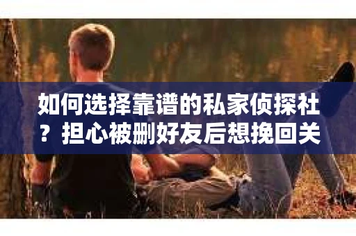 如何选择靠谱的私家侦探社？担心被删好友后想挽回关系怎么办？
