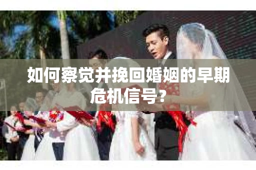 如何察觉并挽回婚姻的早期危机信号？