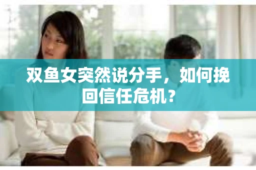 双鱼女突然说分手，如何挽回信任危机？