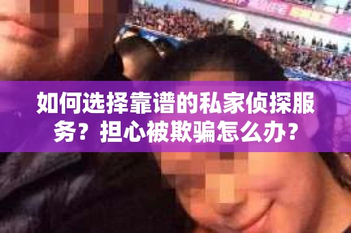 如何选择靠谱的私家侦探服务?担心被欺骗怎么办? 如何选择靠谱的私家侦探服务?担心被欺骗怎么办?