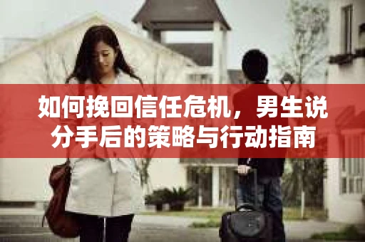 如何挽回信任危机，男生说分手后的策略与行动指南