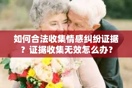如何合法收集情感纠纷证据？证据收集无效怎么办？