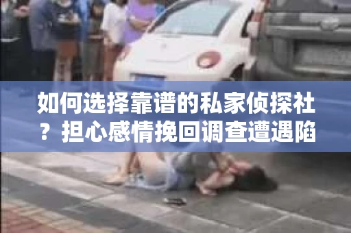 如何选择靠谱的私家侦探社？担心感情挽回调查遭遇陷阱怎么办？