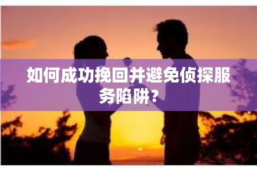 如何成功挽回并避免侦探服务陷阱？
