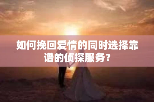 如何挽回爱情的同时选择靠谱的侦探服务？