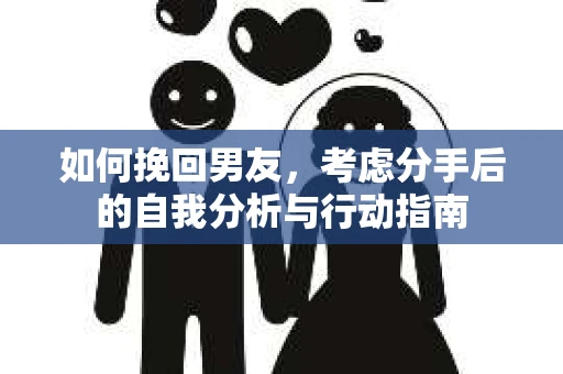 如何挽回男友，考虑分手后的自我分析与行动指南