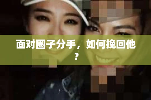 面对圈子分手,如何挽回他? 面对圈子分手,如何挽回他?