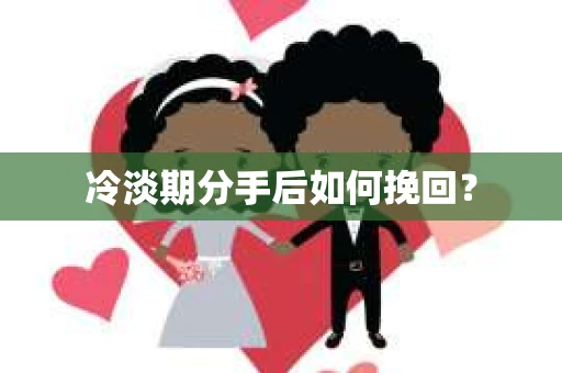 冷淡期分手后如何挽回？