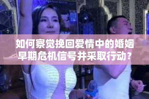 如何察觉挽回爱情中的婚姻早期危机信号并采取行动？