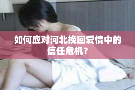 如何应对河北挽回爱情中的信任危机? 如何应对河北挽回爱情中的信任危机?