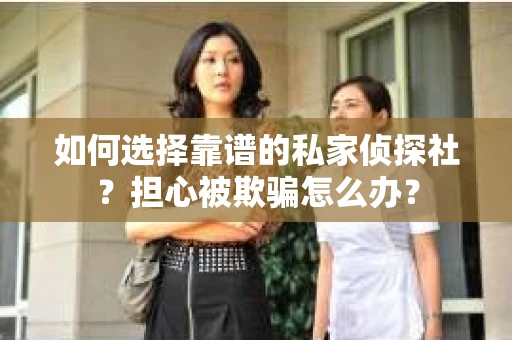如何选择靠谱的私家侦探社？担心被欺骗怎么办？