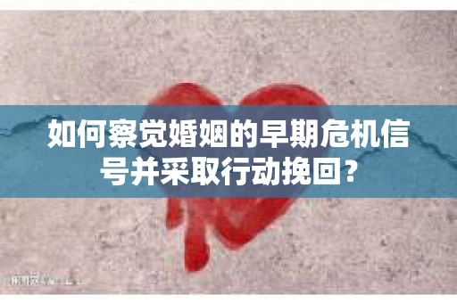 如何察觉婚姻的早期危机信号并采取行动挽回？