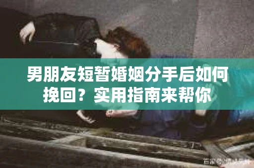 男朋友短暂婚姻分手后如何挽回？实用指南来帮你