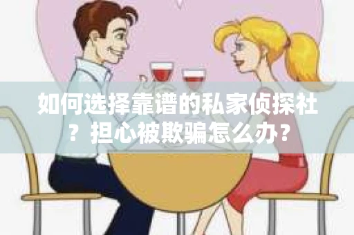 如何选择靠谱的私家侦探社？担心被欺骗怎么办？