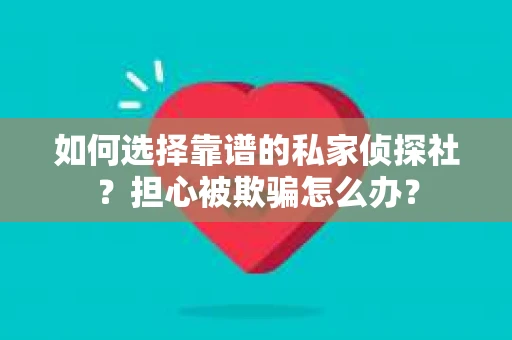 如何选择靠谱的私家侦探社？担心被欺骗怎么办？