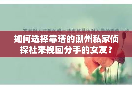 如何选择靠谱的潮州私家侦探社来挽回分手的女友？