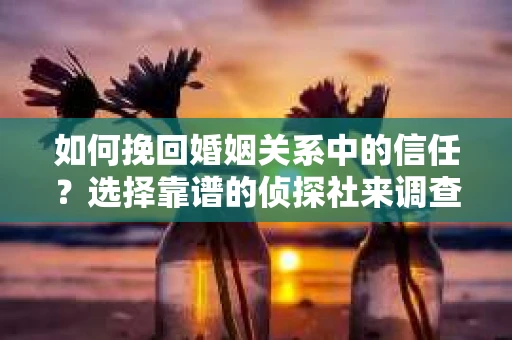 如何挽回婚姻关系中的信任？选择靠谱的侦探社来调查双方出轨怎么办？