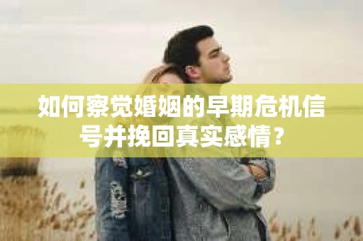 如何察觉婚姻的早期危机信号并挽回真实感情？