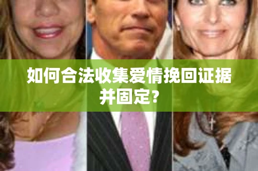 如何合法收集爱情挽回证据并固定？