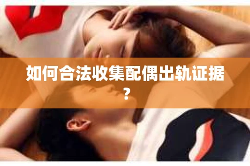 如何合法收集配偶出轨证据？