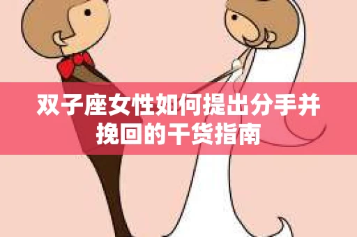 双子座女性如何提出分手并挽回的干货指南 双子座女性如何提出分手并挽回的干货指南