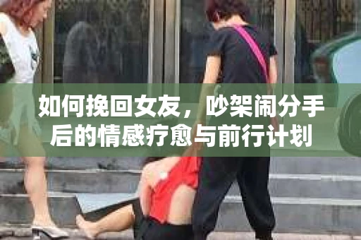 如何挽回女友，吵架闹分手后的情感疗愈与前行计划