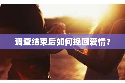 调查结束后如何挽回爱情? 调查结束后如何挽回爱情?