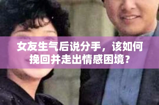 女友生气后说分手，该如何挽回并走出情感困境？