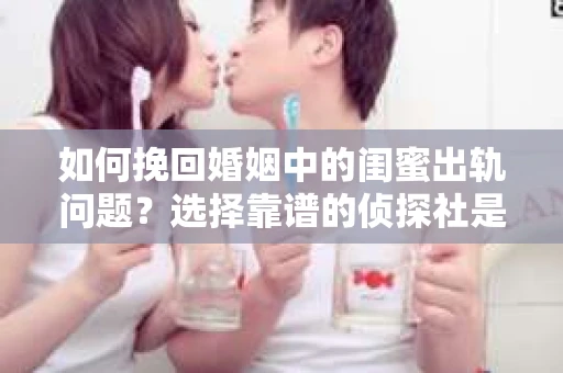 如何挽回婚姻中的闺蜜出轨问题？选择靠谱的侦探社是关键
