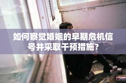 如何察觉婚姻的早期危机信号并采取干预措施？