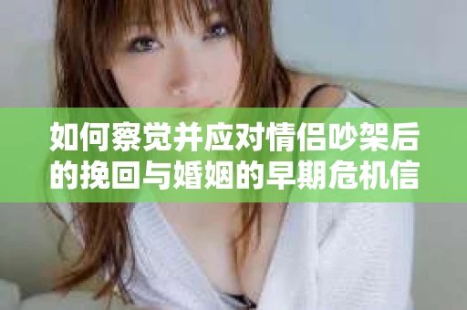 如何察觉并应对情侣吵架后的挽回与婚姻的早期危机信号？