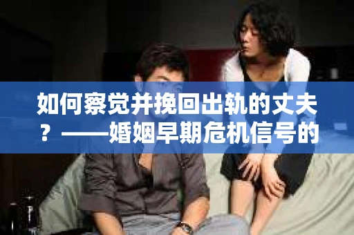 如何察觉并挽回出轨的丈夫？——婚姻早期危机信号的识别与应对