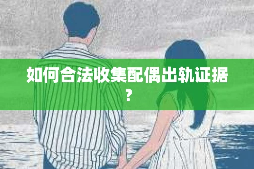 如何合法收集配偶出轨证据? 如何合法收集配偶出轨证据?
